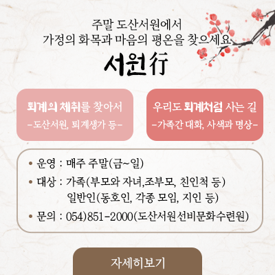  서원行 도산서원 체험여행 화목을 원하세요? 평온을 원하세요? 서원행은 먼 곳에서 찾아오는 벗을 기다리는 마음으로 맞이하겠습니다. 운영: 매주 주말(금~일) ※명절 연휴에는 운영하지 않습니다. 대상: 가족(학부모, 자녀, 조부모 등),일반인(동호인, 각종 모임, 지인 등) 문의: 054)851- 2000(도산서원선비문화수련원)
